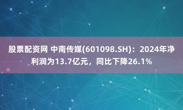 股票配资网 中南传媒(601098.SH)：2024年净利润为13.7亿元，同比下降26.1%