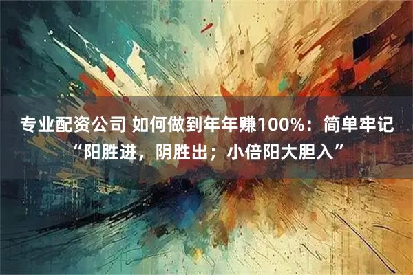 专业配资公司 如何做到年年赚100%：简单牢记“阳胜进，阴胜出；小倍阳大胆入”