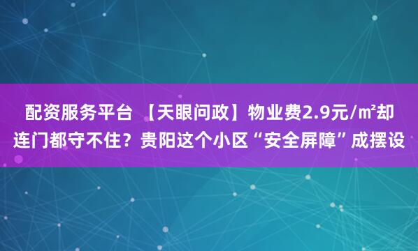 配资服务平台 【天眼问政】物业费2.9元/㎡却连门都守不住？贵阳这个小区“安全屏障”成摆设
