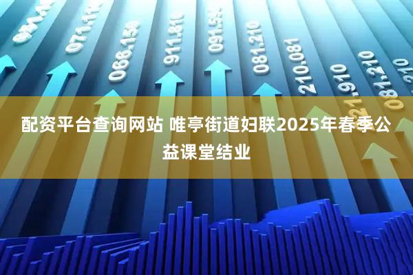 配资平台查询网站 唯亭街道妇联2025年春季公益课堂结业