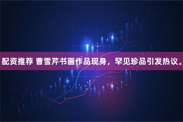 配资推荐 曹雪芹书画作品现身，罕见珍品引发热议。