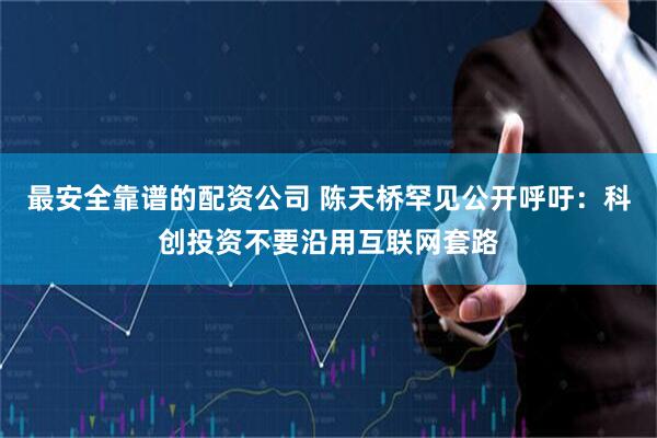 最安全靠谱的配资公司 陈天桥罕见公开呼吁：科创投资不要沿用互联网套路