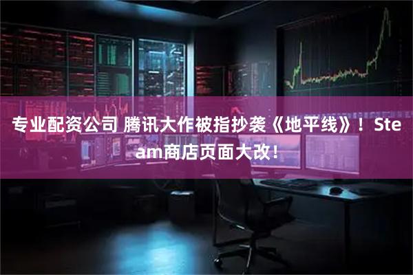 专业配资公司 腾讯大作被指抄袭《地平线》！Steam商店页面大改！