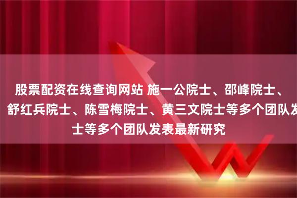 股票配资在线查询网站 施一公院士、邵峰院士、王福生院士、舒红兵院士、陈雪梅院士、黄三文院士等多个团队发表最新研究