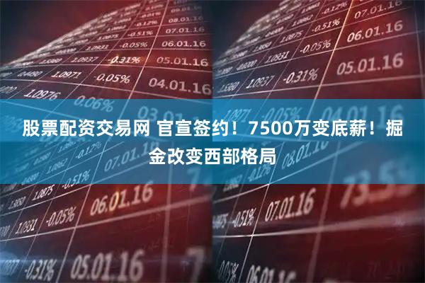 股票配资交易网 官宣签约！7500万变底薪！掘金改变西部格局