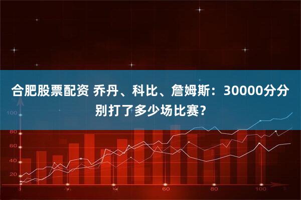合肥股票配资 乔丹、科比、詹姆斯：30000分分别打了多少场比赛？