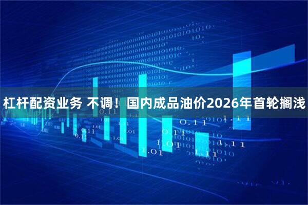 杠杆配资业务 不调！国内成品油价2026年首轮搁浅